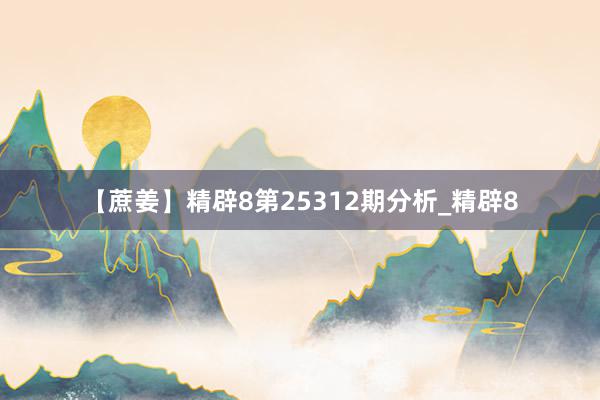 【蔗姜】精辟8第25312期分析_精辟8