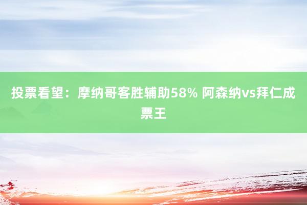 投票看望：摩纳哥客胜辅助58% 阿森纳vs拜仁成票王